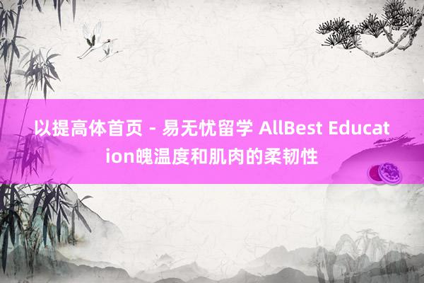 以提高体首页 - 易无忧留学 AllBest Education魄温度和肌肉的柔韧性
